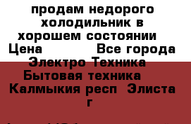 продам недорого холодильник в хорошем состоянии › Цена ­ 8 000 - Все города Электро-Техника » Бытовая техника   . Калмыкия респ.,Элиста г.